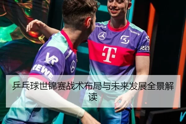 乒乓球世锦赛战术布局与未来发展全景解读