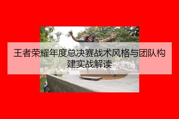 wang-zhe-rong-yao-nian-du-zong-jue-sai-zhan-shu-feng-ge-yu-tuan-dui-gou-jian-shi-zhan-jie-du-2-511.jpg